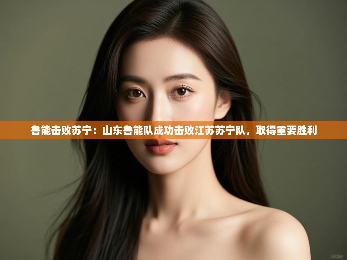 鲁能击败苏宁：山东鲁能队成功击败江苏苏宁队，取得重要胜利  第1张