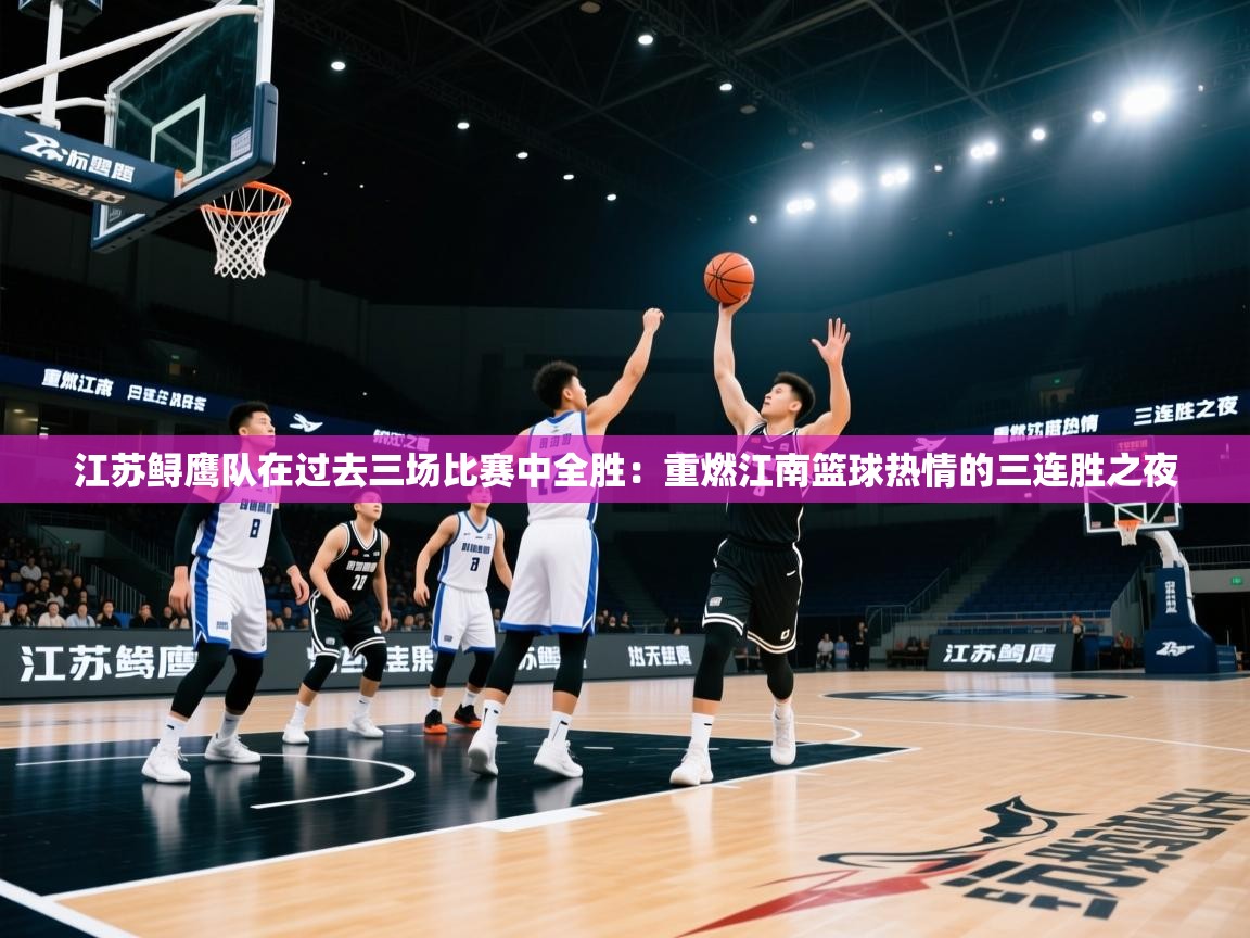 江苏鲟鹰队在过去三场比赛中全胜：重燃江南篮球热情的三连胜之夜