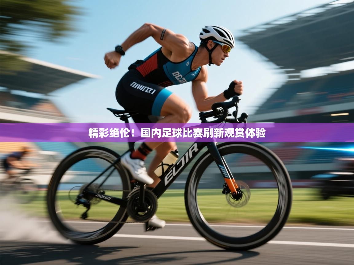 精彩绝伦！国内足球比赛刷新观赏体验  第1张