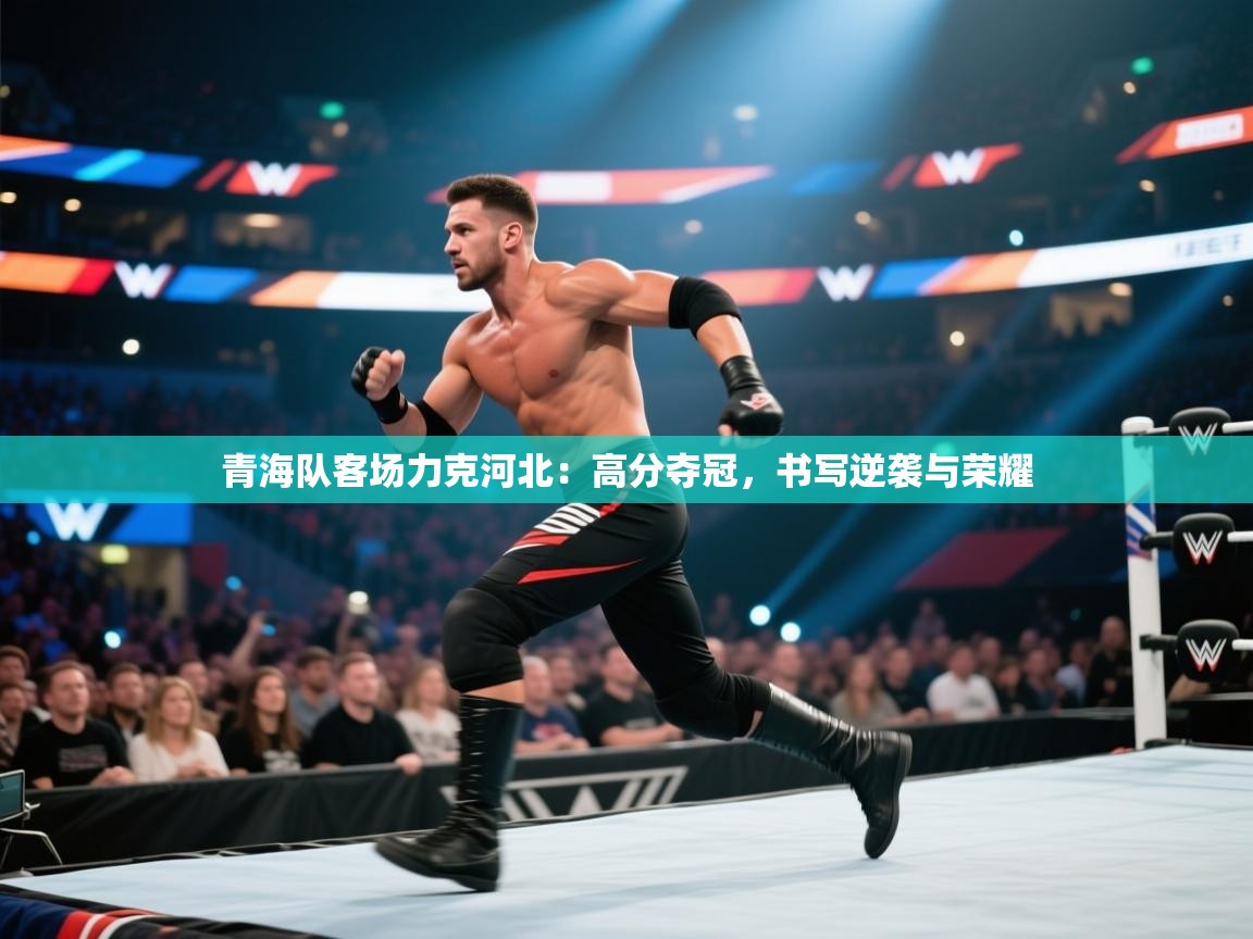 青海队客场力克河北：高分夺冠，书写逆袭与荣耀  第2张