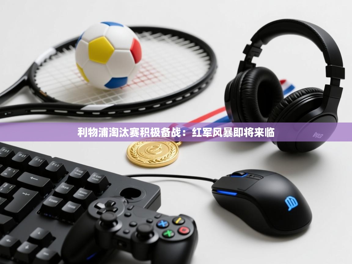 利物浦淘汰赛积极备战：红军风暴即将来临  第2张