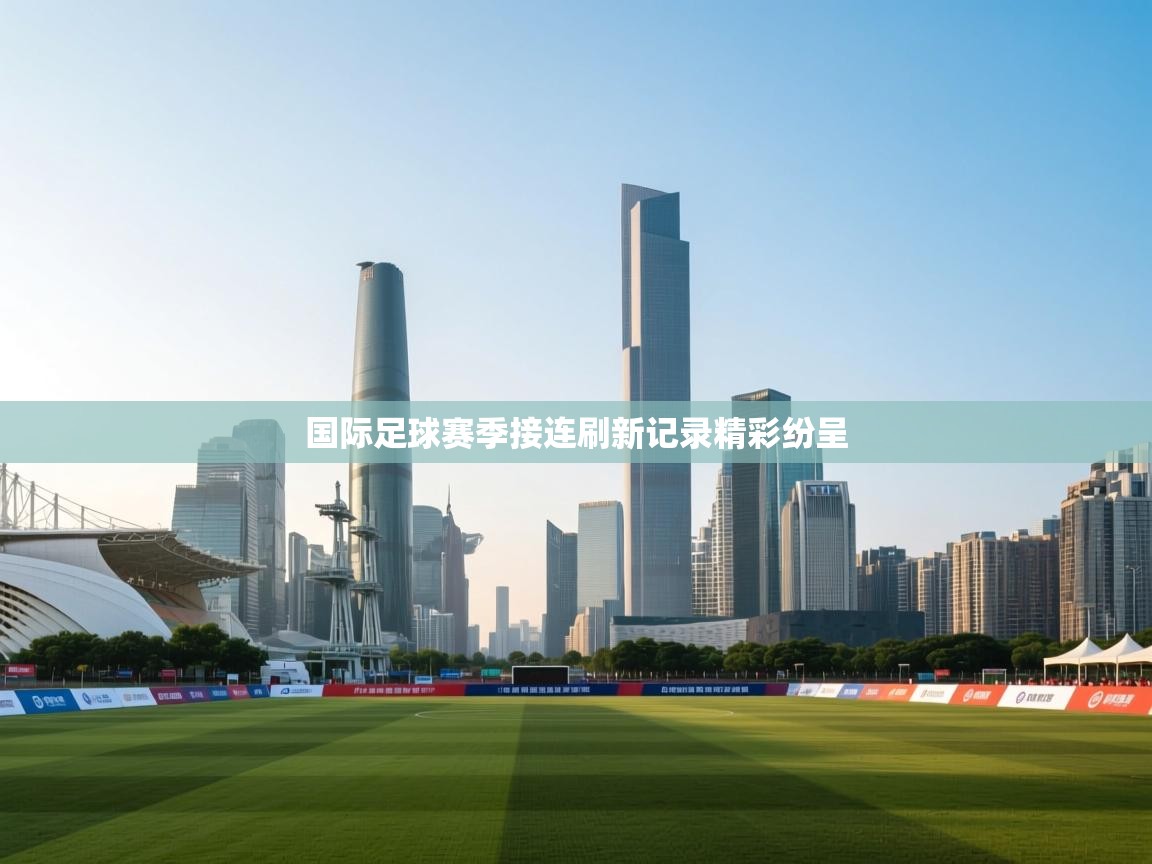 国际足球赛季接连刷新记录精彩纷呈  第1张