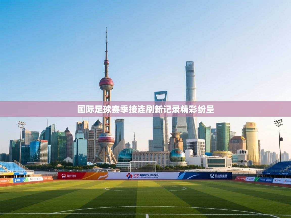国际足球赛季接连刷新记录精彩纷呈  第2张